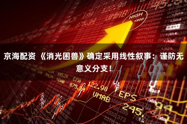 京海配资 《消光困兽》确定采用线性叙事：谨防无意义分支！