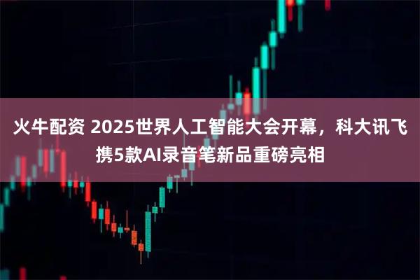 火牛配资 2025世界人工智能大会开幕，科大讯飞携5款AI录音笔新品重磅亮相