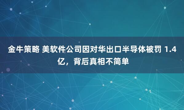 金牛策略 美软件公司因对华出口半导体被罚 1.4 亿，背后真相不简单