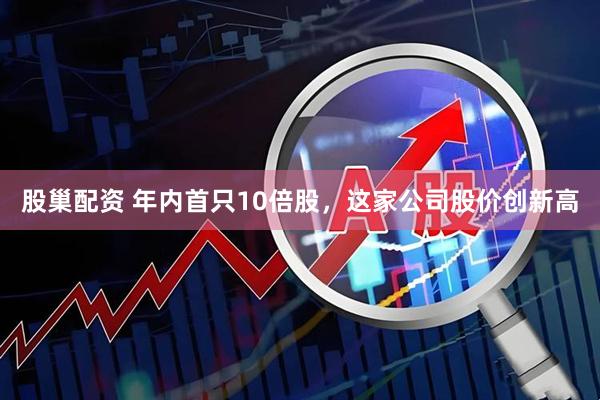 股巢配资 年内首只10倍股，这家公司股价创新高