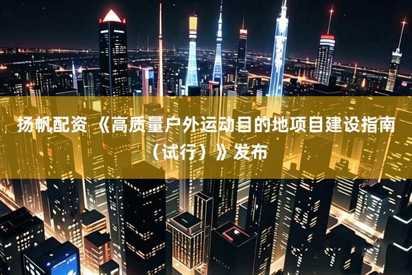 扬帆配资 《高质量户外运动目的地项目建设指南（试行）》发布