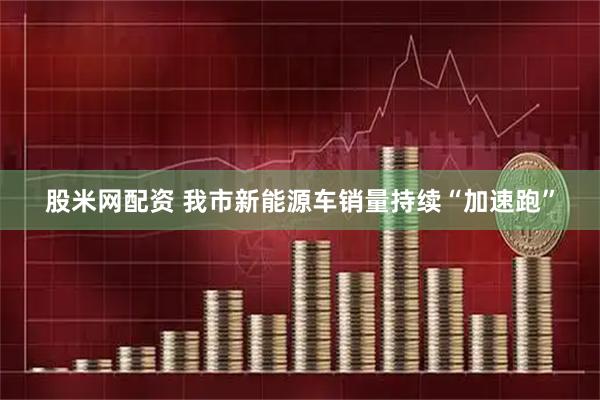 股米网配资 我市新能源车销量持续“加速跑”