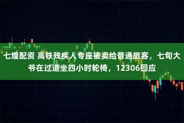 七煌配资 高铁残疾人专座被卖给普通旅客，七旬大爷在过道坐四小时轮椅，12306回应