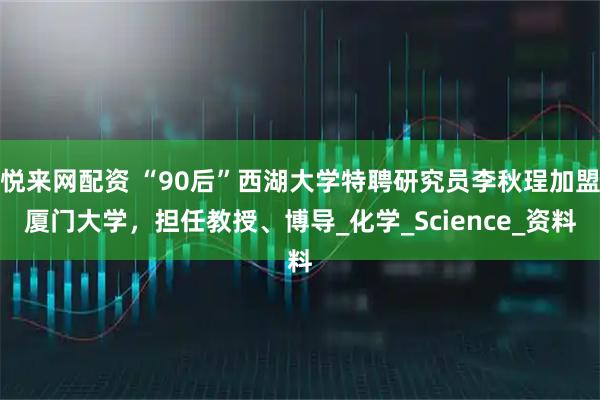 悦来网配资 “90后”西湖大学特聘研究员李秋珵加盟厦门大学，担任教授、博导_化学_Science_资料