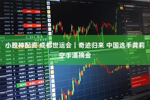 小股神配资 成都世运会｜奇迹归来 中国选手龚莉空手道摘金