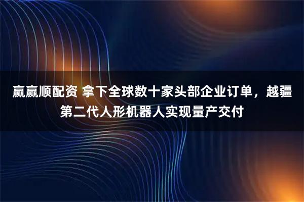 赢赢顺配资 拿下全球数十家头部企业订单，越疆第二代人形机器人实现量产交付