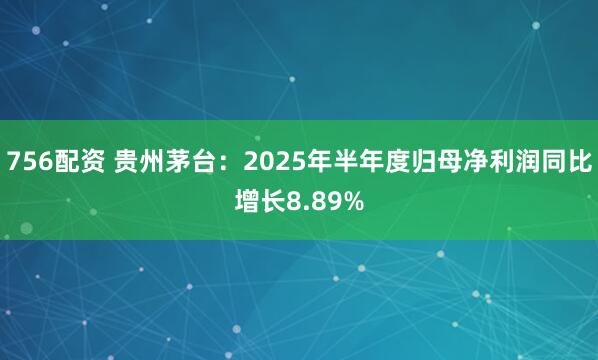 756配资 贵州茅台：2025年半年度归母净利润同比增长8.89%