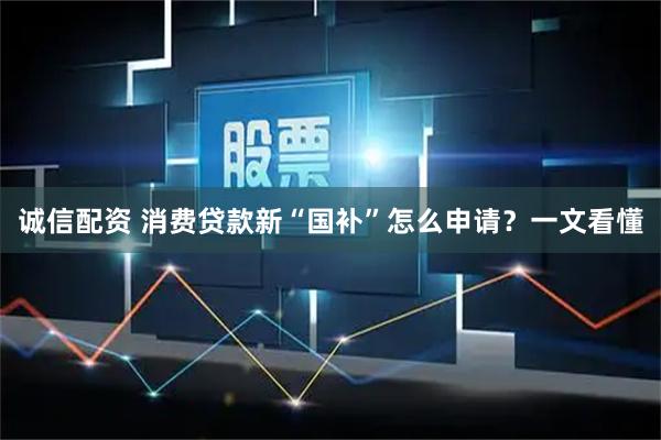 诚信配资 消费贷款新“国补”怎么申请？一文看懂