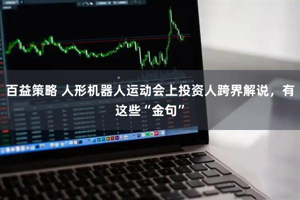 百益策略 人形机器人运动会上投资人跨界解说，有这些“金句”