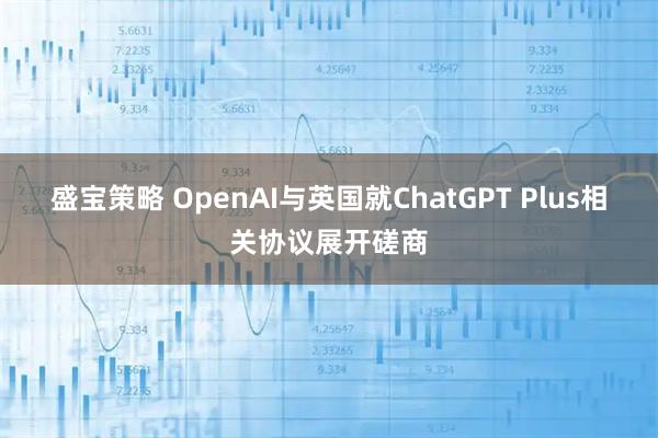 盛宝策略 OpenAI与英国就ChatGPT Plus相关协议展开磋商