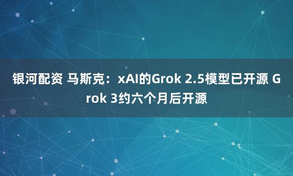 银河配资 马斯克：xAI的Grok 2.5模型已开源 Grok 3约六个月后开源