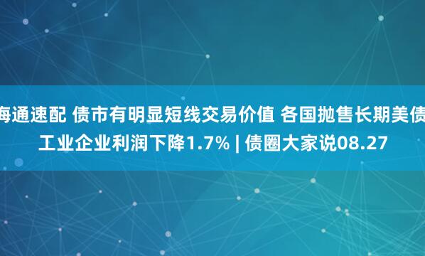 海通速配 债市有明显短线交易价值 各国抛售长期美债 工业企业利润下降1.7% | 债圈大家说08.27