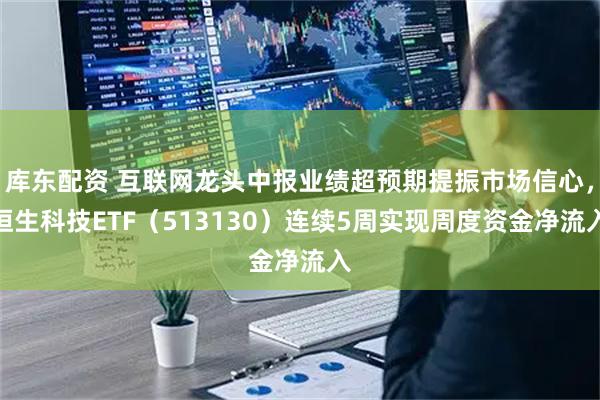 库东配资 互联网龙头中报业绩超预期提振市场信心，恒生科技ETF（513130）连续5周实现周度资金净流入