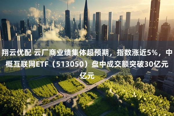 翔云优配 云厂商业绩集体超预期，指数涨近5%，中概互联网ETF（513050）盘中成交额突破30亿元