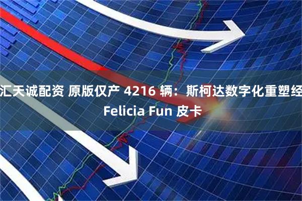 融汇天诚配资 原版仅产 4216 辆：斯柯达数字化重塑经典 Felicia Fun 皮卡