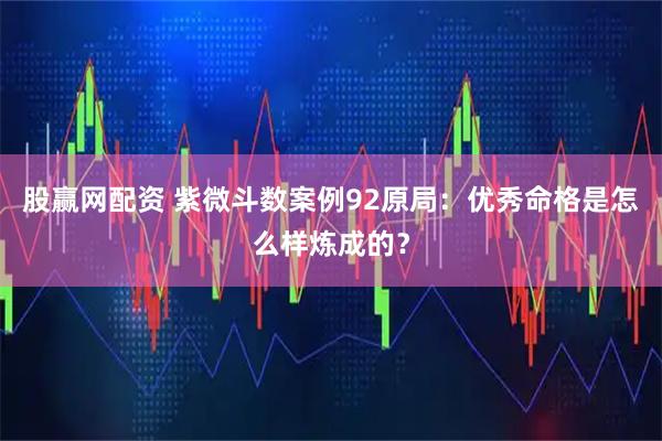 股赢网配资 紫微斗数案例92原局：优秀命格是怎么样炼成的？