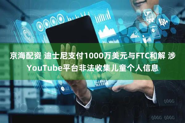 京海配资 迪士尼支付1000万美元与FTC和解 涉YouTube平台非法收集儿童个人信息