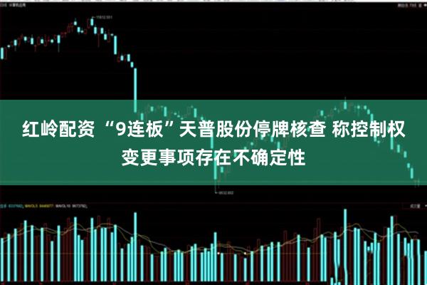 红岭配资 “9连板”天普股份停牌核查 称控制权变更事项存在不确定性