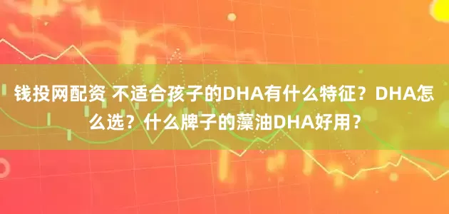 钱投网配资 不适合孩子的DHA有什么特征？DHA怎么选？什么牌子的藻油DHA好用？
