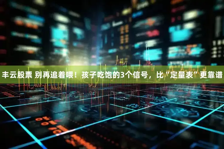 丰云股票 别再追着喂！孩子吃饱的3个信号，比“定量表”更靠谱