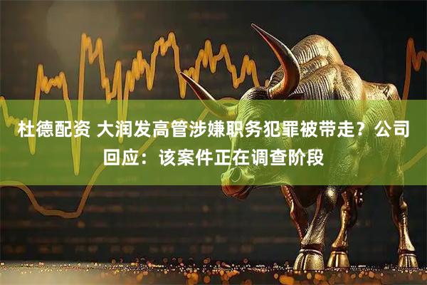 杜德配资 大润发高管涉嫌职务犯罪被带走?公司回应:该案件正在调查阶段