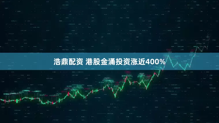 浩鼎配资 港股金涌投资涨近400%