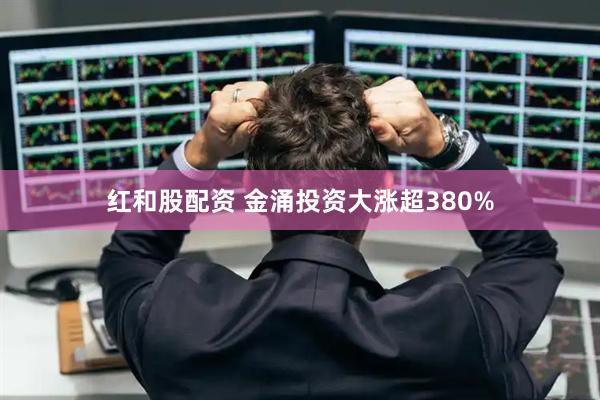 红和股配资 金涌投资大涨超380%