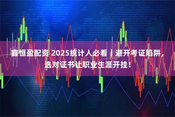 鑫恒盈配资 2025统计人必看｜避开考证陷阱，选对证书让职业生涯开挂！