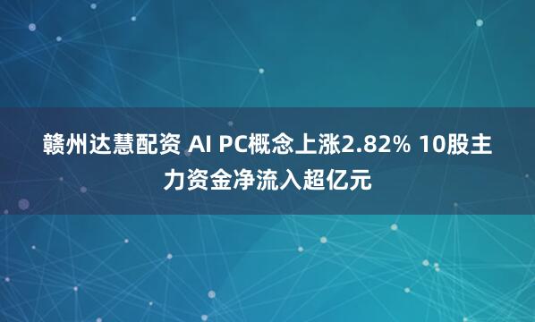 赣州达慧配资 AI PC概念上涨2.82% 10股主力资金净流入超亿元