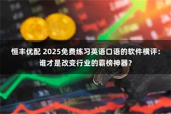 恒丰优配 2025免费练习英语口语的软件横评：谁才是改变行业的霸榜神器？