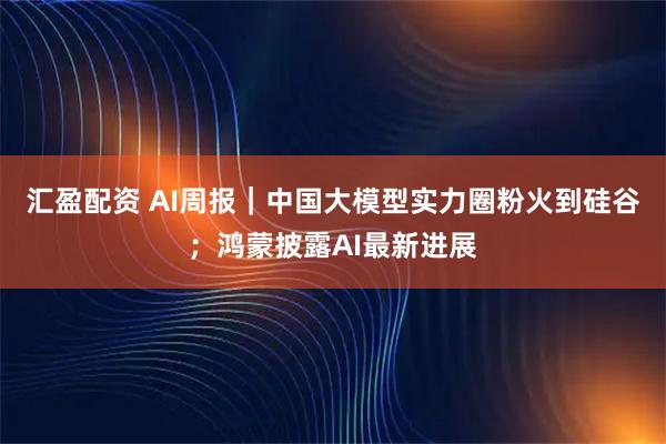 汇盈配资 AI周报｜中国大模型实力圈粉火到硅谷；鸿蒙披露AI最新进展