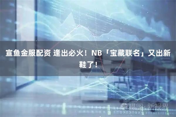 宣鱼金服配资 逢出必火！NB「宝藏联名」又出新鞋了！