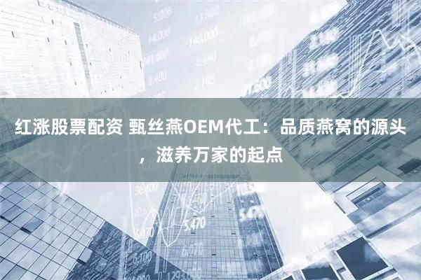 红涨股票配资 甄丝燕OEM代工：品质燕窝的源头，滋养万家的起点