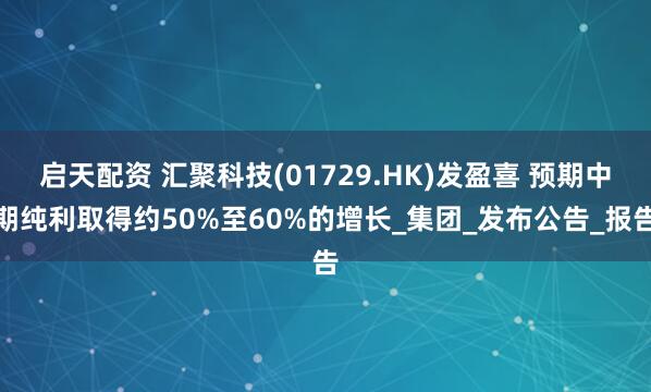 启天配资 汇聚科技(01729.HK)发盈喜 预期中期纯利取得约50%至60%的增长_集团_发布公告_报告