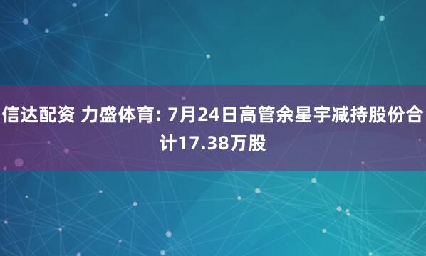 信达配资 力盛体育: 7月24日高管余星宇减持股份合计17.38万股