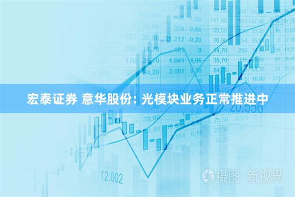 宏泰证券 意华股份: 光模块业务正常推进中