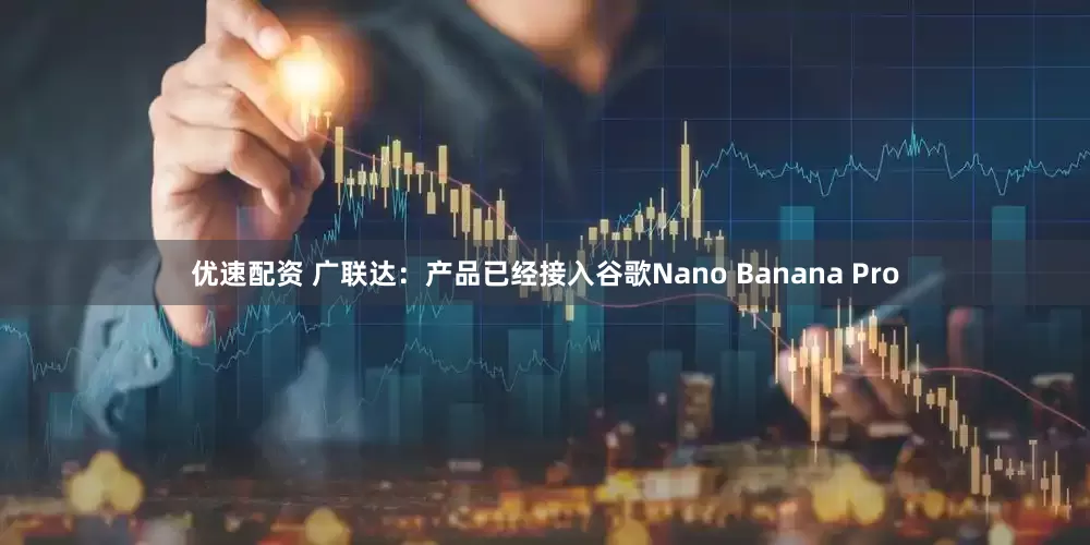 优速配资 广联达：产品已经接入谷歌Nano Banana Pro
