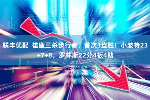 联丰优配  雄鹿三杀步行者，首次3连胜！小波特23+7+8，罗林斯22分4板4助