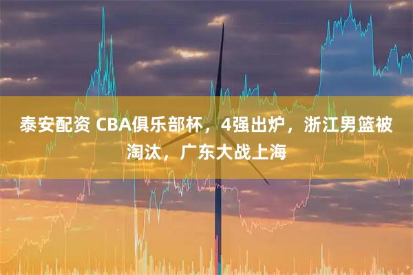 泰安配资 CBA俱乐部杯，4强出炉，浙江男篮被淘汰，广东大战上海