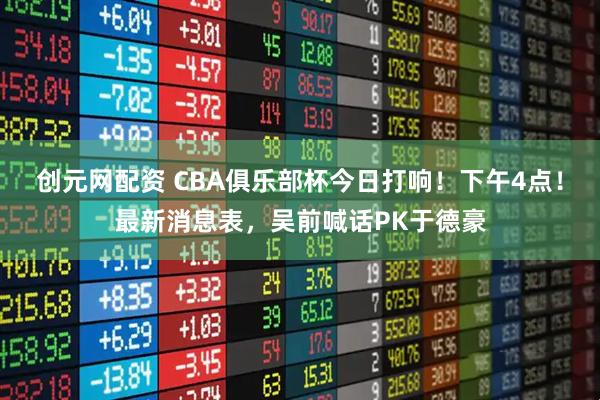 创元网配资 CBA俱乐部杯今日打响！下午4点！最新消息表，吴前喊话PK于德豪