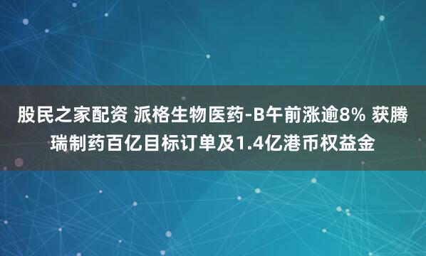 股民之家配资 派格生物医药-B午前涨逾8% 获腾瑞制药百亿目标订单及1.4亿港币权益金